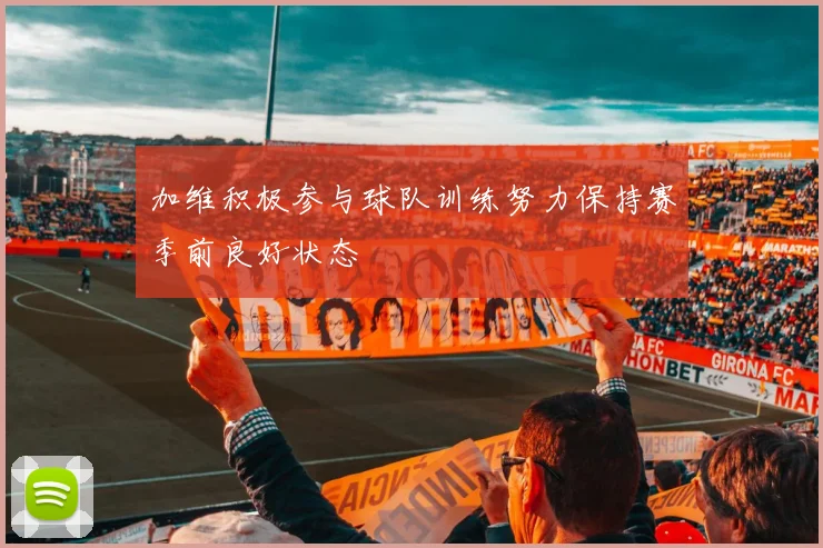 加维积极参与球队训练努力保持赛季前良好状态