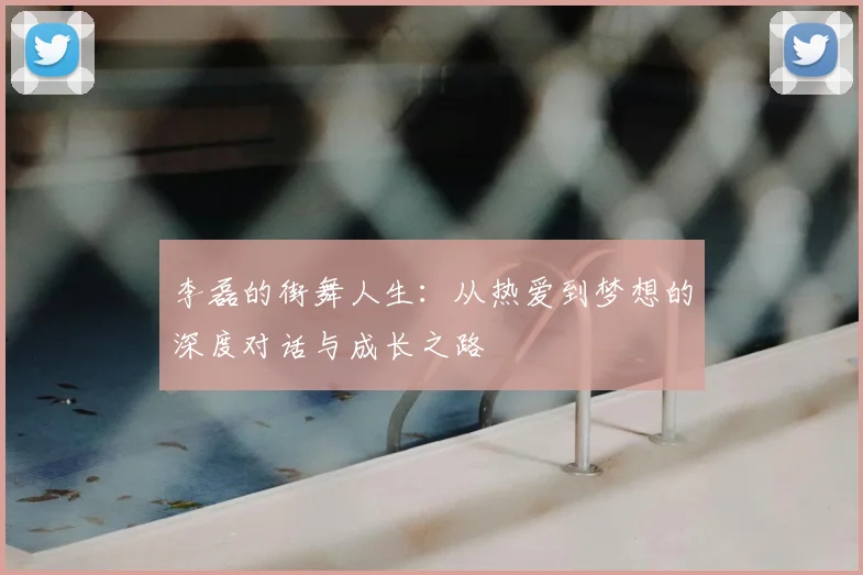 李磊的街舞人生：从热爱到梦想的深度对话与成长之路