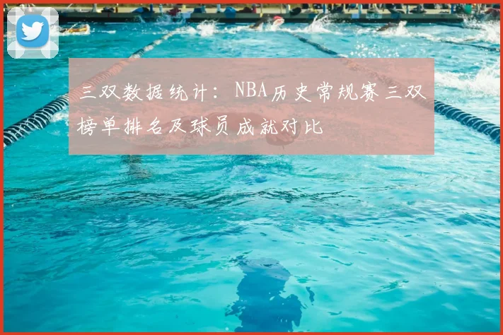 三双数据统计：NBA历史常规赛三双榜单排名及球员成就对比