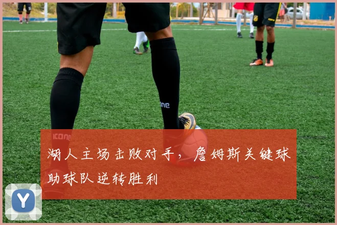 湖人主场击败对手，詹姆斯关键球助球队逆转胜利