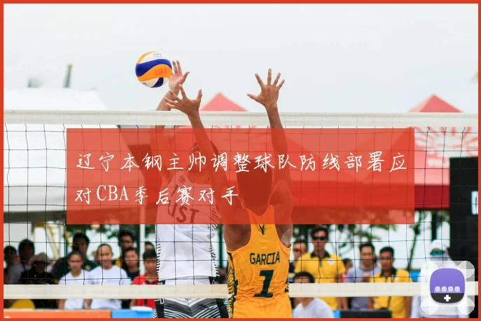 辽宁本钢主帅调整球队防线部署应对CBA季后赛对手