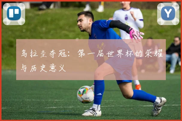 乌拉圭夺冠：第一届世界杯的荣耀与历史意义