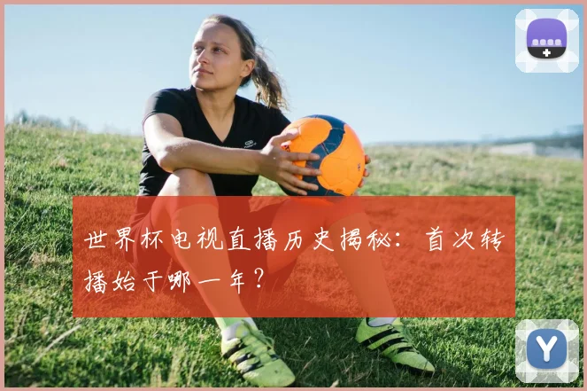 世界杯电视直播历史揭秘：首次转播始于哪一年？