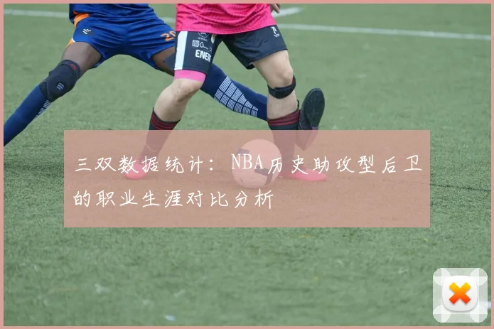 三双数据统计：NBA历史助攻型后卫的职业生涯对比分析