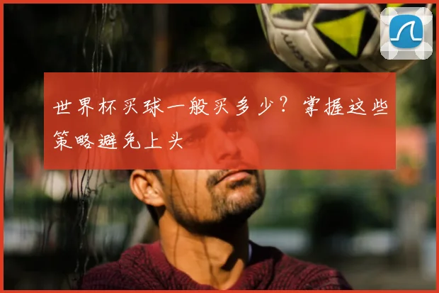 世界杯买球一般买多少？掌握这些策略避免上头