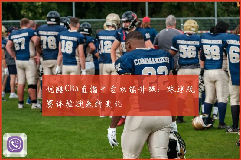 优酷CBA直播平台功能升级,球迷观赛体验迎来新变化