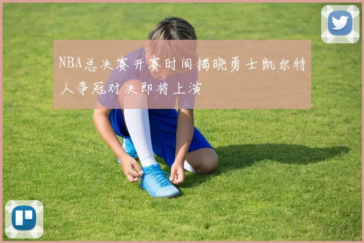 NBA总决赛开赛时间揭晓勇士凯尔特人争冠对决即将上演