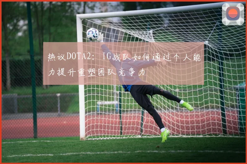热议DOTA2：IG战队如何通过个人能力提升重塑团队竞争力