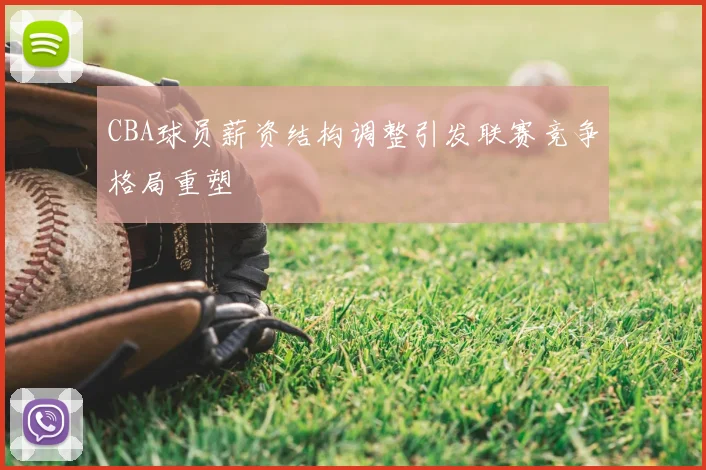 CBA球员薪资结构调整引发联赛竞争格局重塑