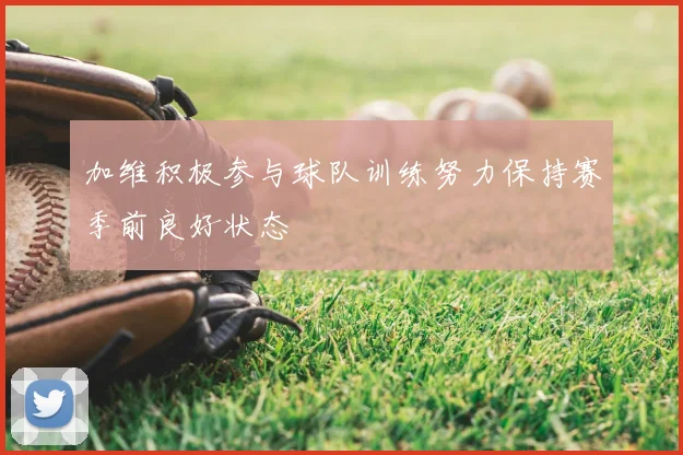 加维积极参与球队训练努力保持赛季前良好状态