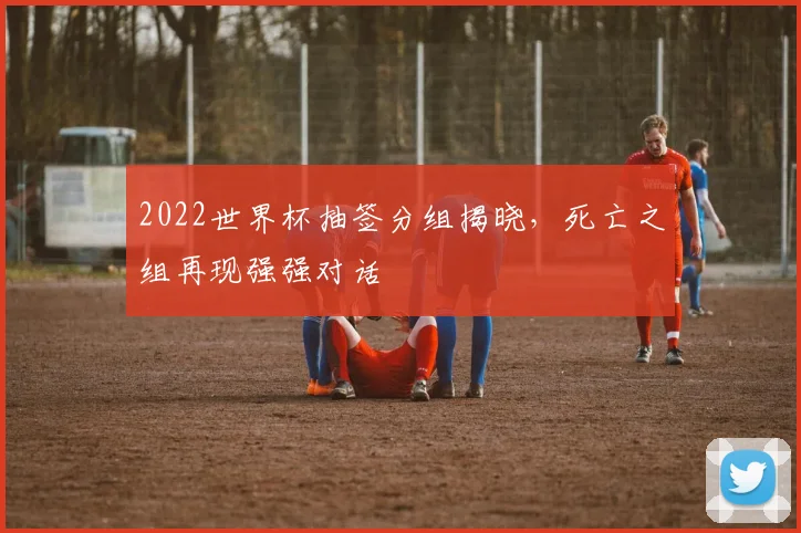 2022世界杯抽签分组揭晓，死亡之组再现强强对话