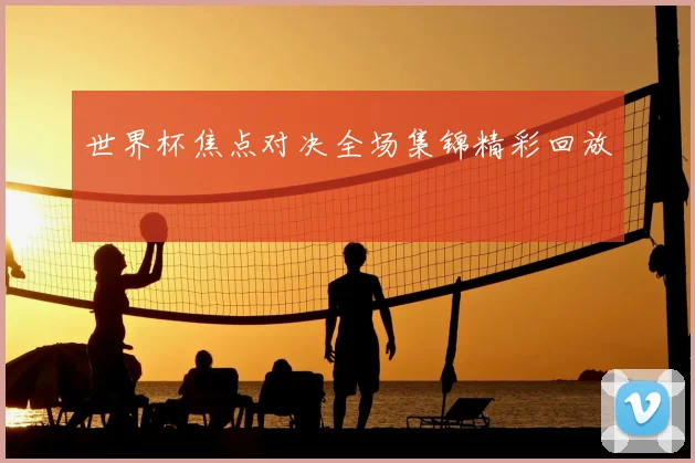 世界杯焦点对决全场集锦精彩回放