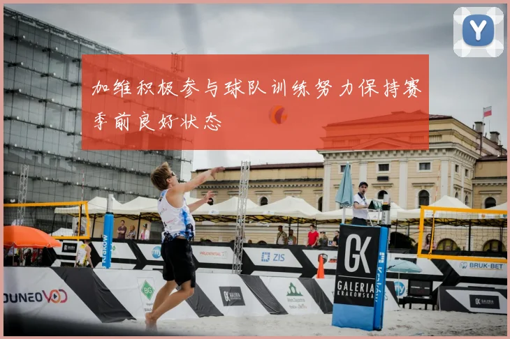 加维积极参与球队训练努力保持赛季前良好状态
