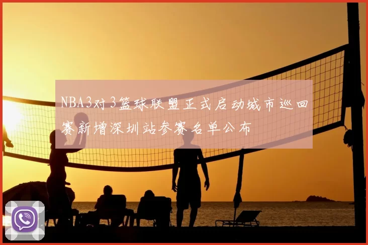 NBA3对3篮球联盟正式启动城市巡回赛新增深圳站参赛名单公布