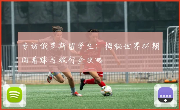 专访俄罗斯留学生：揭秘世界杯期间看球与旅行全攻略