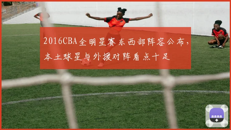 2016CBA全明星赛东西部阵容公布，本土球星与外援对阵看点十足