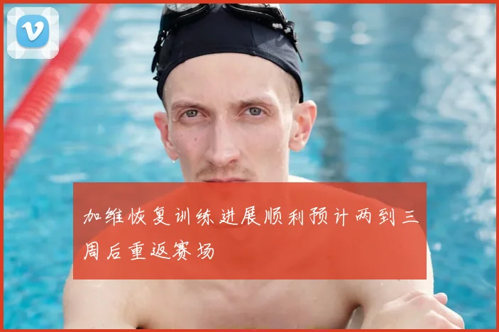 加维恢复训练进展顺利预计两到三周后重返赛场