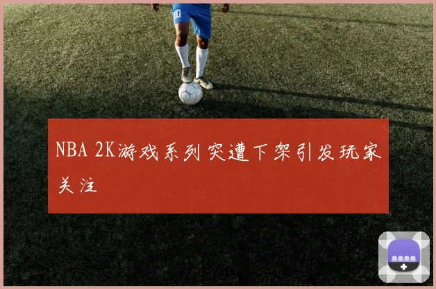 NBA 2K游戏系列突遭下架引发玩家关注