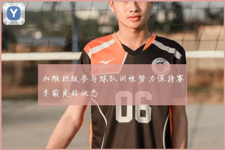 加维积极参与球队训练努力保持赛季前良好状态