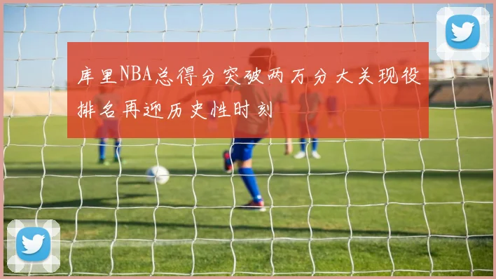 库里NBA总得分突破两万分大关现役排名再迎历史性时刻