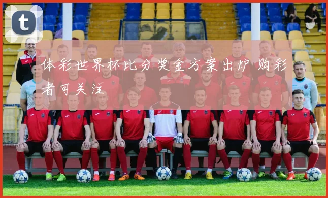 体彩世界杯比分奖金方案出炉 购彩者可关注