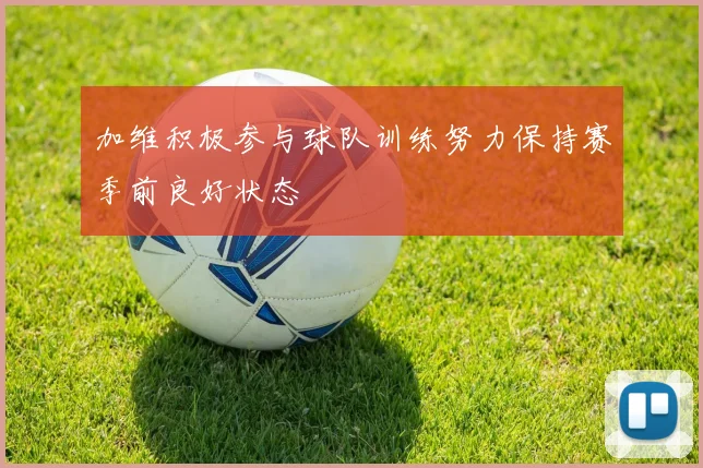 加维积极参与球队训练努力保持赛季前良好状态