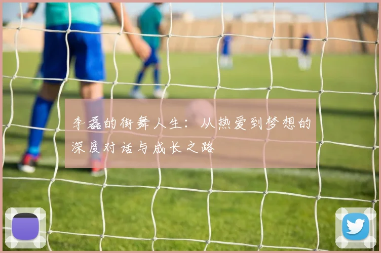 李磊的街舞人生：从热爱到梦想的深度对话与成长之路
