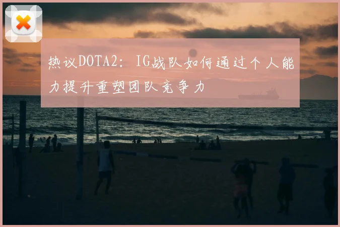 热议DOTA2：IG战队如何通过个人能力提升重塑团队竞争力