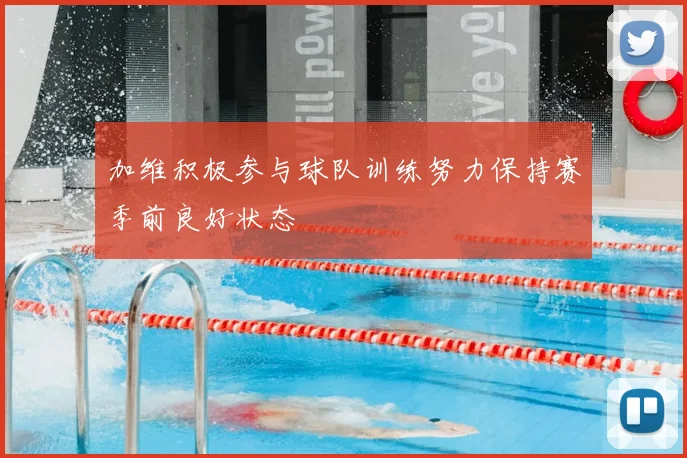 加维积极参与球队训练努力保持赛季前良好状态
