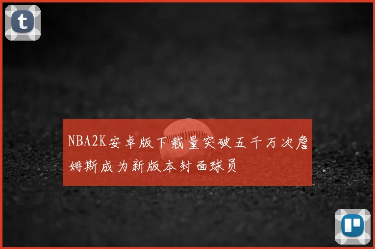 NBA2K安卓版下载量突破五千万次詹姆斯成为新版本封面球员
