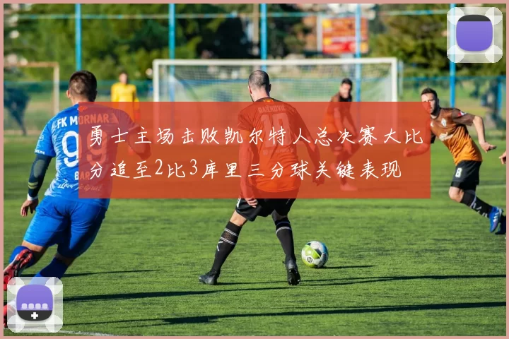 勇士主场击败凯尔特人总决赛大比分追至2比3库里三分球关键表现