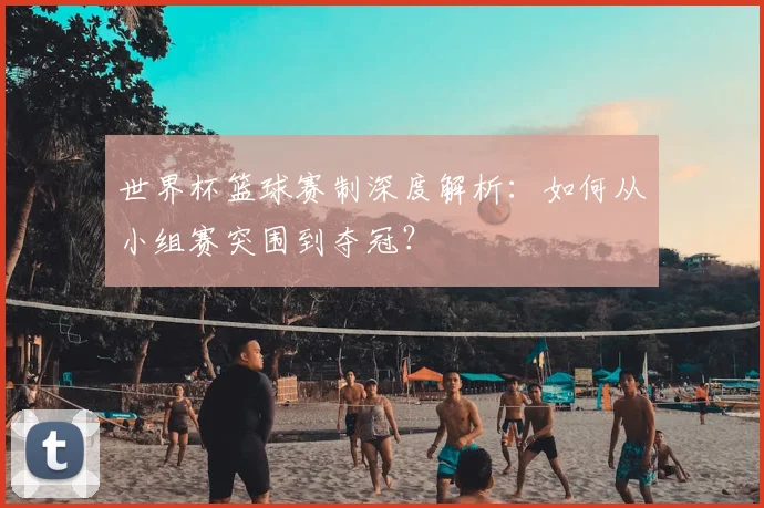世界杯篮球赛制深度解析：如何从小组赛突围到夺冠？