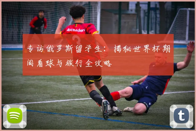 专访俄罗斯留学生：揭秘世界杯期间看球与旅行全攻略