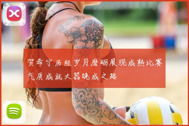贺希宁历经岁月磨砺展现成熟比赛气质成就大器晚成之路