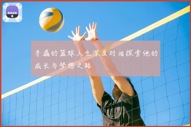 李磊的篮球人生深度对话探索他的成长与梦想之路