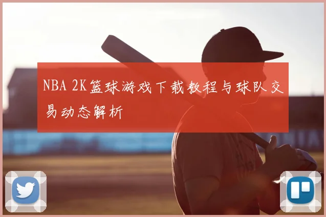 NBA 2K篮球游戏下载教程与球队交易动态解析
