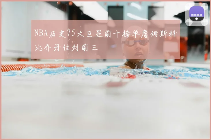 NBA历史75大巨星前十榜单詹姆斯科比乔丹位列前三