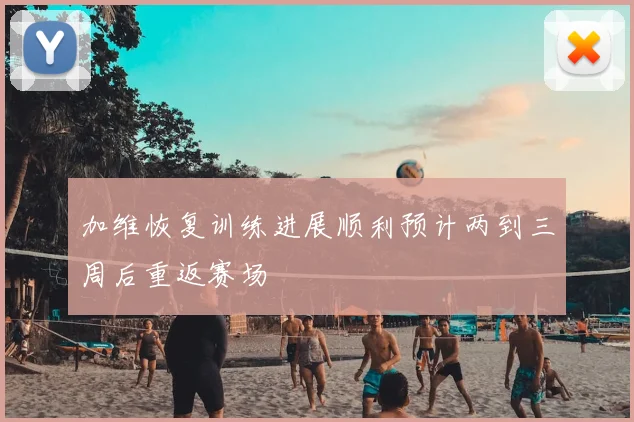 加维恢复训练进展顺利预计两到三周后重返赛场