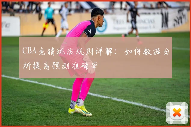 CBA竞猜玩法规则详解：如何数据分析提高预测准确率
