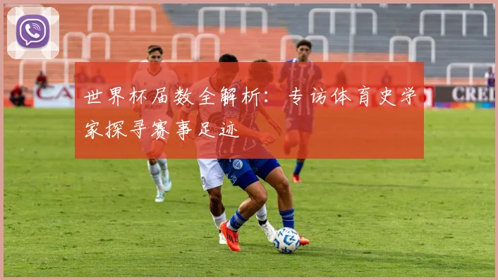 世界杯届数全解析：专访体育史学家探寻赛事足迹