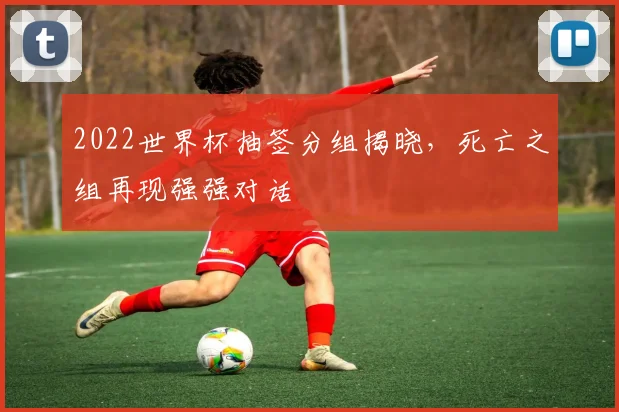 2022世界杯抽签分组揭晓，死亡之组再现强强对话
