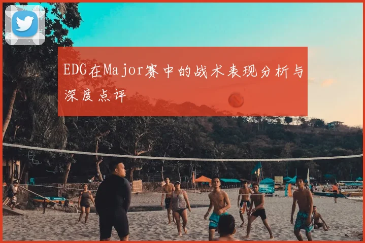 EDG在Major赛中的战术表现分析与深度点评