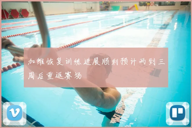 加维恢复训练进展顺利预计两到三周后重返赛场