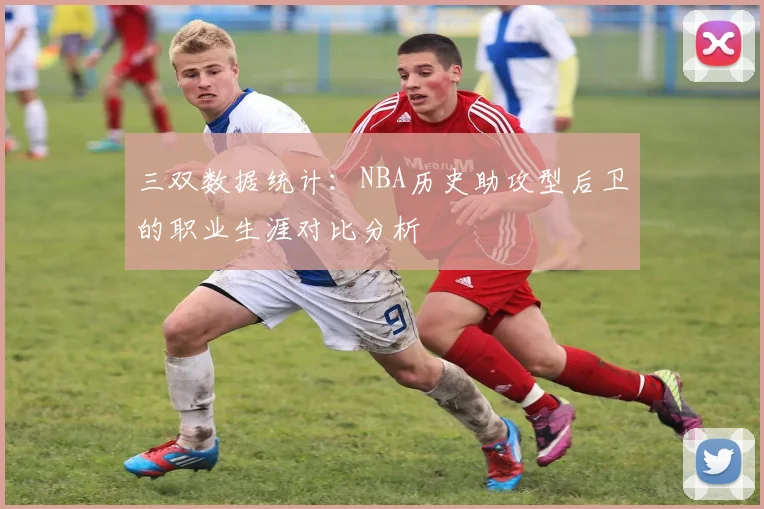 三双数据统计：NBA历史助攻型后卫的职业生涯对比分析