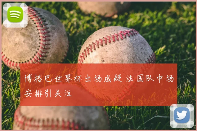 博格巴世界杯出场成疑 法国队中场安排引关注