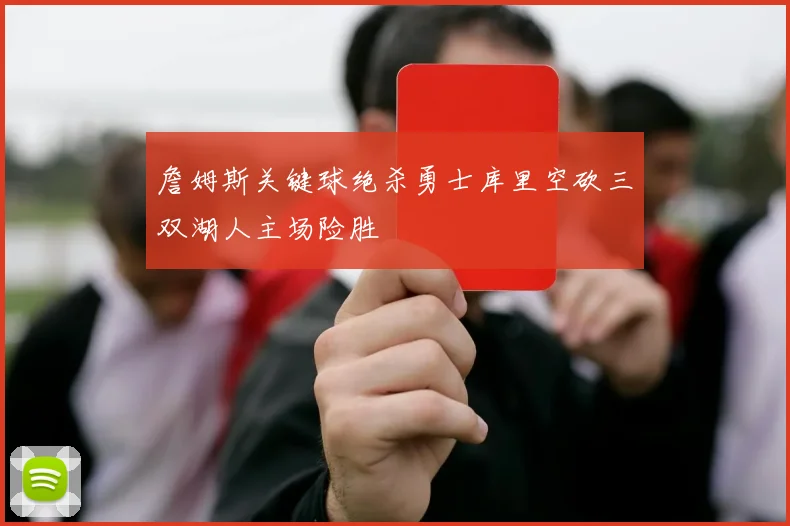 詹姆斯关键球绝杀勇士库里空砍三双湖人主场险胜