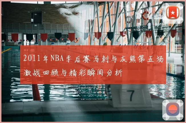2011年NBA季后赛马刺与灰熊第五场激战回顾与精彩瞬间分析