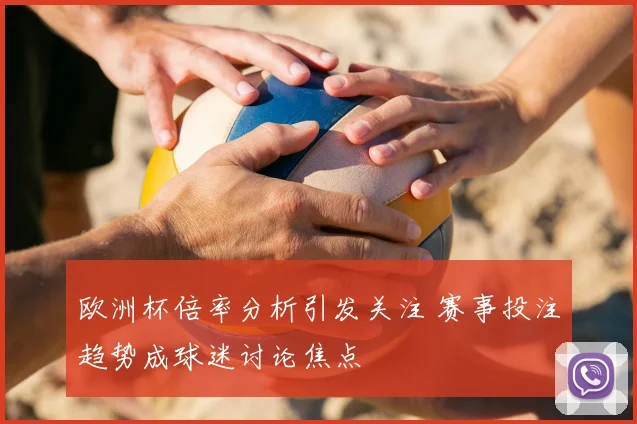欧洲杯倍率分析引发关注 赛事投注趋势成球迷讨论焦点