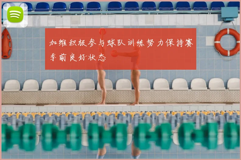 加维积极参与球队训练努力保持赛季前良好状态