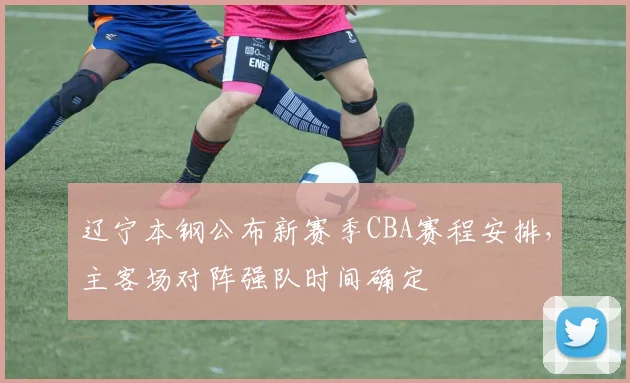 辽宁本钢公布新赛季CBA赛程安排，主客场对阵强队时间确定
